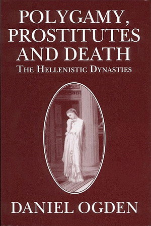 Polygamy, Prostitutes and Death: The Hellenistic Dynasties by Daniel Ogden