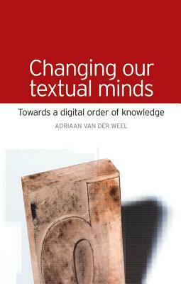 Changing Our Textual Minds: Towards a Digital Order of Knowledge by Adriaan van der Weel
