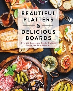 Beautiful Platters & Delicious Boards: Over 150 Recipes and Tips for Crafting Memorable Charcuterie Serving Boards by Cider Mill Press