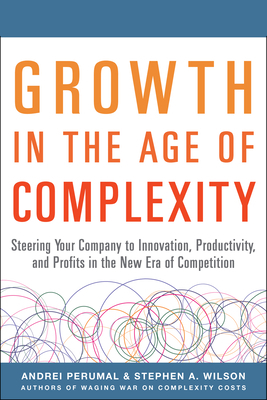 Growth in the Age of Complexity: Steering Your Company to Innovation, Productivity, and Profits in the New Era of Competition by Stephen A. Wilson, Andrei Perumal