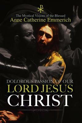 The Dolorous Passion of Our Lord Jesus Christ by Anne Catherine Emmerich