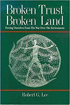 Broken Trust, Broken Land: Freeing Ourselves from the War Over the Environment by Robert G. Lee