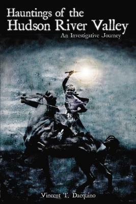 Hauntings of the Hudson River Valley: An Investigative Journey by Vincent T. Dacquino