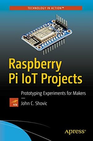 Raspberry Pi IoT Projects: Prototyping Experiments for Makers by John C. Shovic