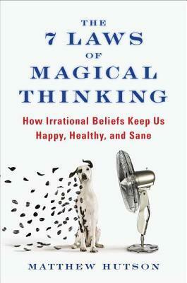 The 7 Laws of Magical Thinking: How Irrational Beliefs Keep Us Happy, Healthy, and Sane by Matthew Hutson