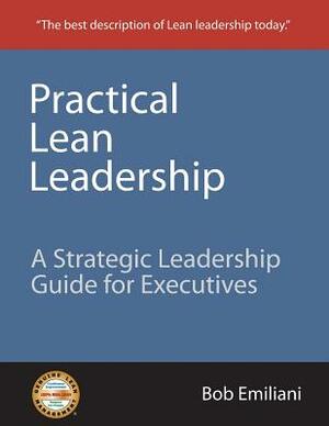 Practical Lean Leadership: A Strategic Leadership Guide for Executives by Bob Emiliani