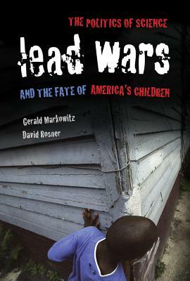 Lead Wars: The Politics of Science and the Fate of America's Children by David Rosner, Gerald Markowitz