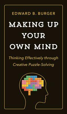 Making Up Your Own Mind: Thinking Effectively Through Creative Puzzle-Solving by Edward B. Burger