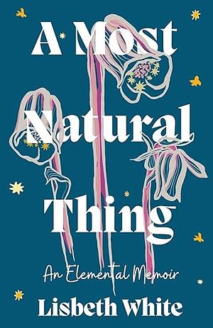 A Most Natural Thing: An Elemental Memoir by Lisbeth White