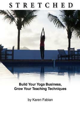 Stretched: Build Your Yoga Business, Grow Your Teaching Techniques by Karen Fabian