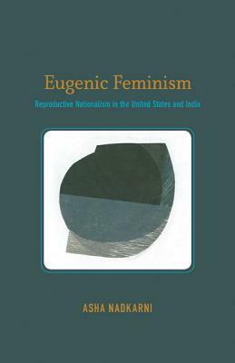 Eugenic Feminism: Reproductive Nationalism in the United States and India by Asha Nadkarni