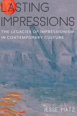 Lasting Impressions: The Legacies of Impressionism in Contemporary Culture by Jesse Matz