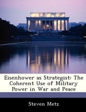 Eisenhower as Strategist: The Coherent Use of Military Power in War and Peace by Steven Metz