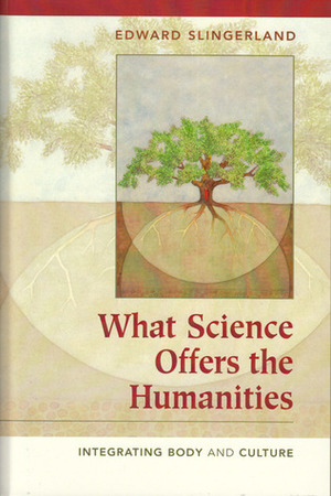 What Science Offers the Humanities: Integrating Body and Culture by Edward Slingerland