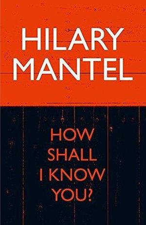 How Shall I Know You? by Hilary Mantel, Hilary Mantel