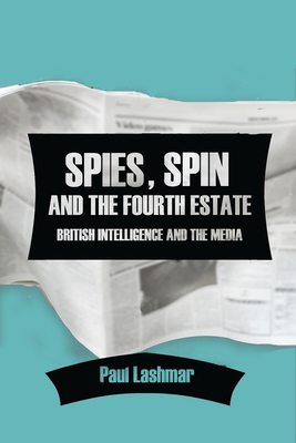 Spies, Spin and the Fourth Estate: British Intelligence and the Media by Paul Lashmar