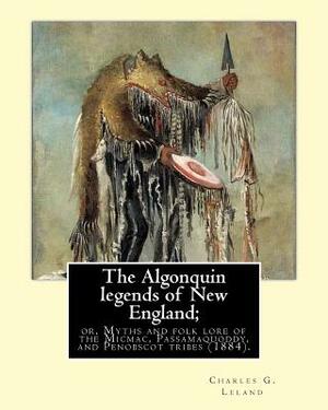 The Algonquin legends of New England; or, Myths and folk lore of the Micmac, Passamaquoddy, and Penobscot tribes (1884). By: Charles G. (Godfrey) Lela by Charles G. Leland