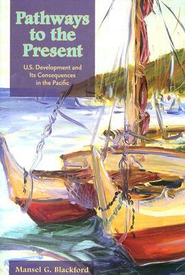 Pathways to the Present: U.S. Development and Its Consequences in the Pacific by Mansel G. Blackford