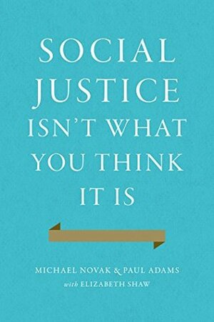 Social Justice Isn't What You Think It Is by Michael Novak, Paul Adams, Elizabeth Shaw