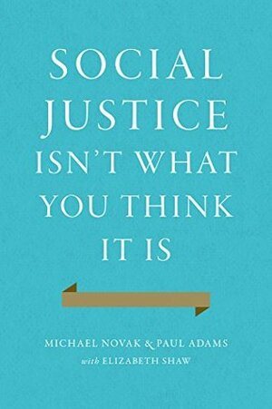 Social Justice Isn't What You Think It Is by Michael Novak, Elizabeth Shaw, Paul Adams