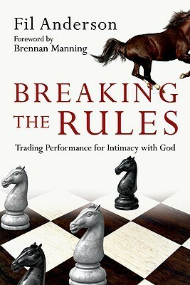 Breaking the Rules: Trading Performance for Intimacy with God by Fil Anderson