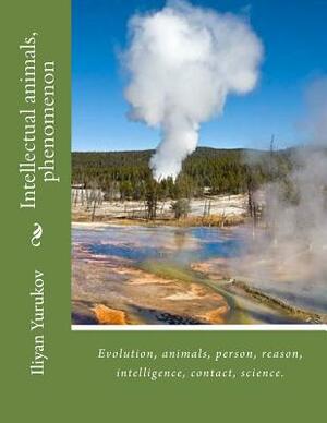 Intellectual animals, phenomenon: Evolution, animals, person, reason, intelligence, contact, science. by Fira J. Zavyalova, Nellya A. Yurukov, Iliyan P. Yurukov