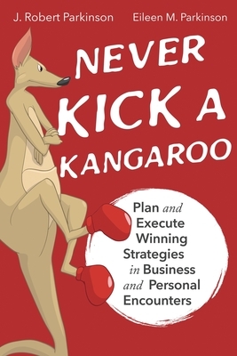 Never Kick a Kangaroo: Plan and Execute Winning Strategies in Business and Personal Encounters by J. Robert Parkinson, Eileen M. Parkinson