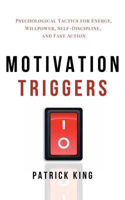 Motivation Triggers: Psychological Tactics for Energy, Willpower, Self-Discipline, and Fast Action by Patrick King