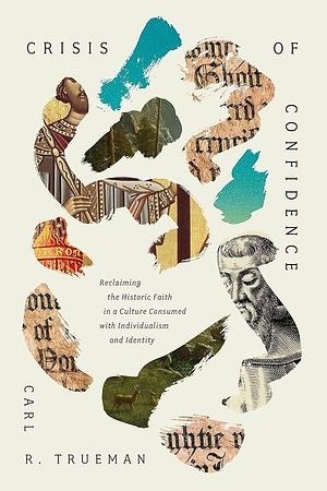 Crisis of Confidence: Reclaiming the Historic Faith in a Culture Consumed with Individualism and Identity by Carl R. Trueman