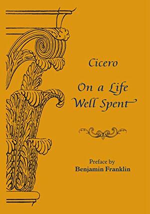 On a Life Well Spent: Cicero's De Senectute with preface by Benjamin Franklin by Steve Leveen, Marcus Tullius Cicero, Benjamin Franklin, Mim Harrison