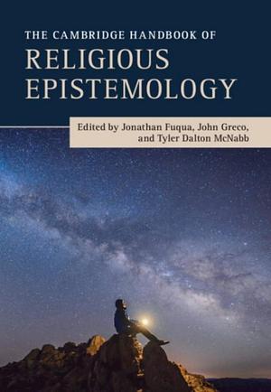 The Cambridge Handbook of Religious Epistemology by John Greco, Tyler McNabb, Jonathan Fuqua