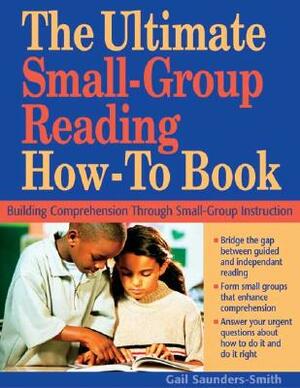 The Ultimate Small Group Reading How-To Book: Building Comprehension Through Small-Group Instruction by Gail S. Saunders-Smith