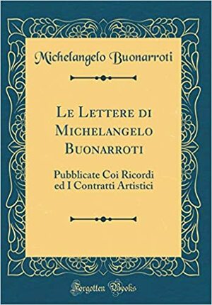 Le Lettere Di Michelangelo Buonarroti: Pubblicate Coi Ricordi Ed I Contratti Artistici by Michelangelo Buonarroti