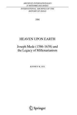 Heaven Upon Earth: Joseph Mede (1586-1638) and the Legacy of Millenarianism by Jeffrey K. Jue