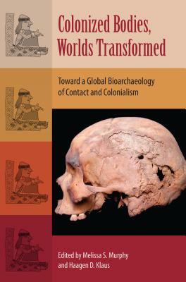 Colonized Bodies, Worlds Transformed: Toward a Global Bioarchaeology of Contact and Colonialism by 