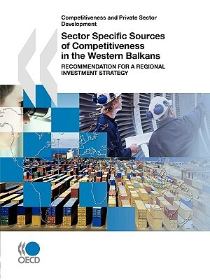 Competitiveness and Private Sector Development Sector Specific Sources of Competitiveness in the Western Balkans: Recommendation for a Regional Invest by Publishing Oecd Publishing, OECD Publishing