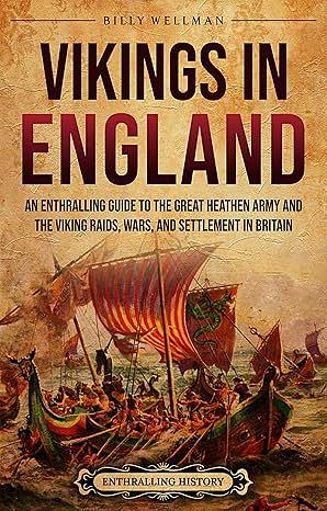 Vikings in England: An Enthralling Guide to the Great Heathen Army and the Viking Raids, Wars, and Settlement in Britain by Billy Wellman