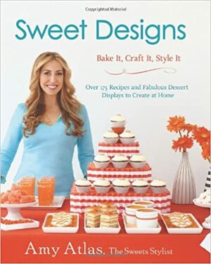 Sweet Designs: Bake It, Craft It, Style It by Amy Atlas