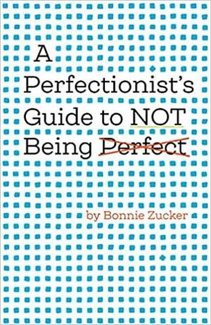 A Perfectionist's Guide to Not Being Perfect by Bonnie Zucker