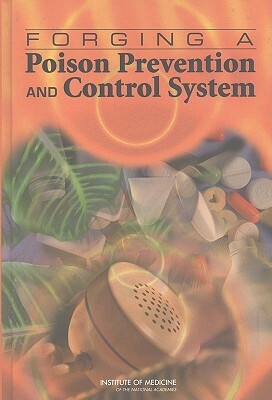 Forging a Poison Prevention and Control System by Institute of Medicine, Board on Health Promotion and Disease Pr, Committee on Poison Prevention and Contr