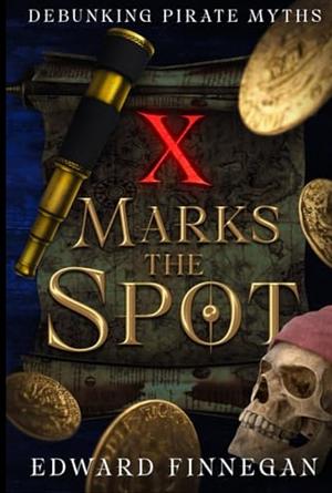 X Marks the Spot: Debunking Pirate Myths by Edward G. Finnegan