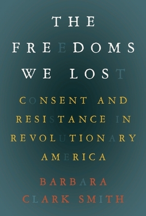 The Freedoms We Lost: Consent and Resistance in Revolutionary America by Barbara Clark Smith