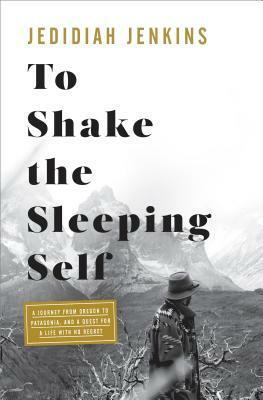 To Shake the Sleeping Self: A Journey from Oregon to Patagonia, and a Quest for a Life with No Regret by Jedidiah Jenkins
