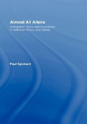 Almost All Aliens: Immigration, Race, and Colonialism in American History and Identity by Paul Spickard