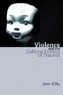 Violence and the Cultural Politics of Trauma by Jane Kilby