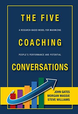 THE FIVE COACHING CONVERSATIONS A Research-Based Model for Maximizing People's Performance and Potential by John Gates, Morgan Massie, Steve Williams