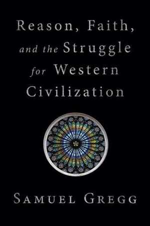 Reason, Faith, and the Struggle for Western Civilization by Samuel Gregg