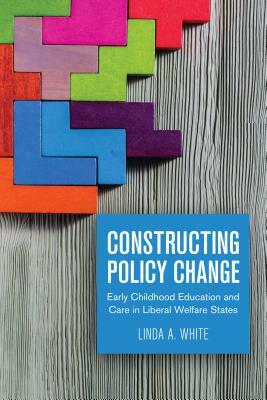 Constructing Policy Change: Early Childhood Education and Care in Liberal Welfare States by Linda White