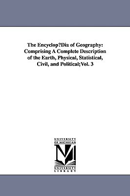 The EncyclopµDia of Geography: Comprising A Complete Description of the Earth, Physical, Statistical, Civil, and Political;Vol. 3 by Hugh Murray