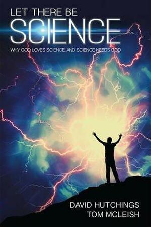 Let There Be Science: Why God Loves Science, and Science Needs God by Tom McLeish, David Hutchings